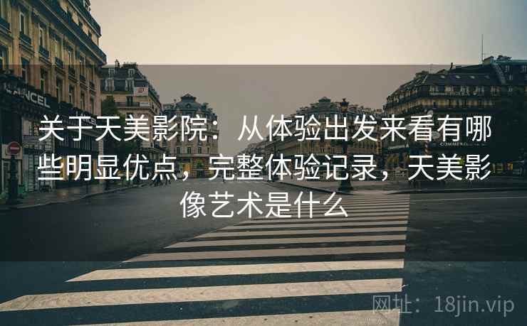 关于天美影院:从体验出发来看有哪些明显优点,完整体验记录,天美影像艺术是什么 第2张 关于天美影院:从体验出发来看有哪些明显优点,完整体验记录,天美影像艺术是什么 第2张
