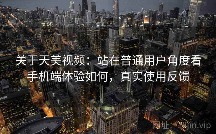 关于天美视频:站在普通用户角度看手机端体验如何,真实使用反馈 第2张 关于天美视频:站在普通用户角度看手机端体验如何,真实使用反馈 第2张