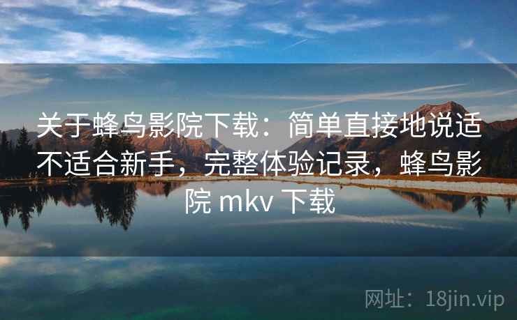 关于蜂鸟影院下载:简单直接地说适不适合新手,完整体验记录,蜂鸟影院 mkv 下载 第2张 关于蜂鸟影院下载:简单直接地说适不适合新手,完整体验记录,蜂鸟影院 mkv 下载 第2张