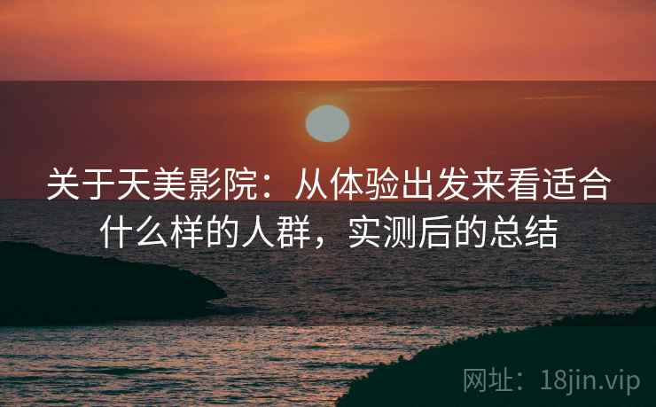 关于天美影院:从体验出发来看适合什么样的人群,实测后的总结 第2张 关于天美影院:从体验出发来看适合什么样的人群,实测后的总结 第2张