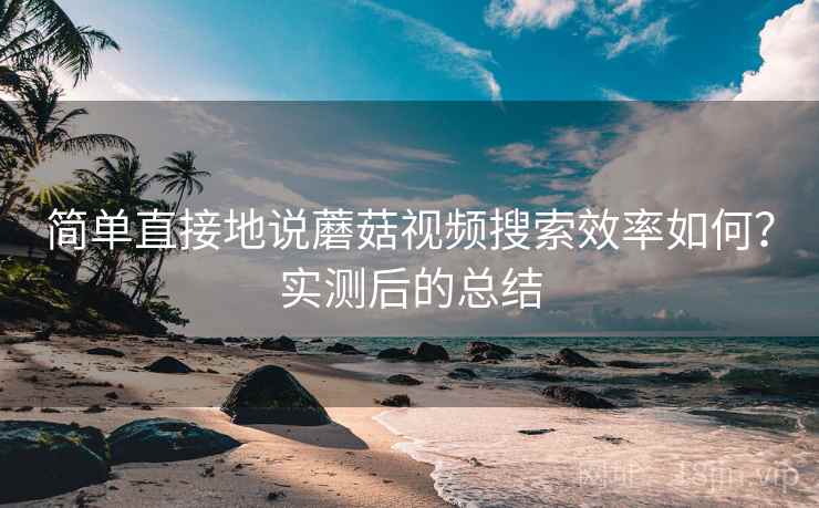 简单直接地说蘑菇视频搜索效率如何？实测后的总结  第1张