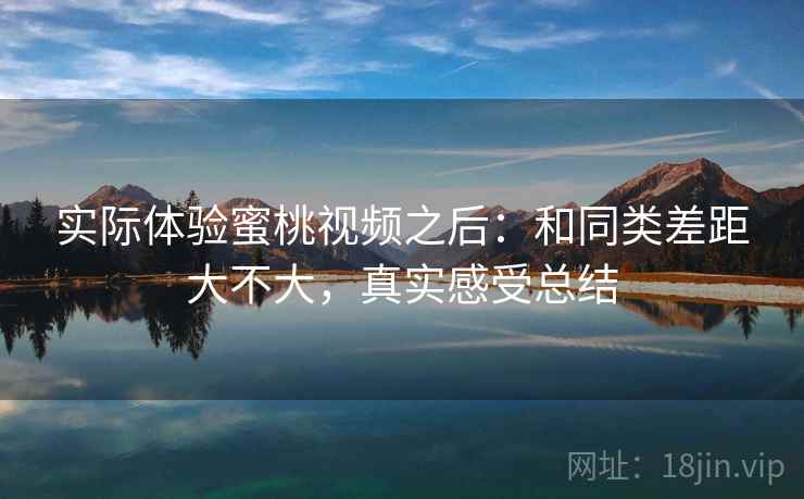 实际体验蜜桃视频之后：和同类差距大不大，真实感受总结  第2张