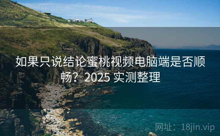 如果只说结论蜜桃视频电脑端是否顺畅？2025 实测整理  第2张