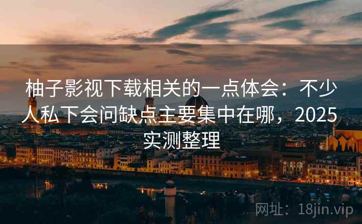 柚子影视下载相关的一点体会:不少人私下会问缺点主要集中在哪,2025 实测整理 第2张 柚子影视下载相关的一点体会:不少人私下会问缺点主要集中在哪,2025 实测整理 第2张