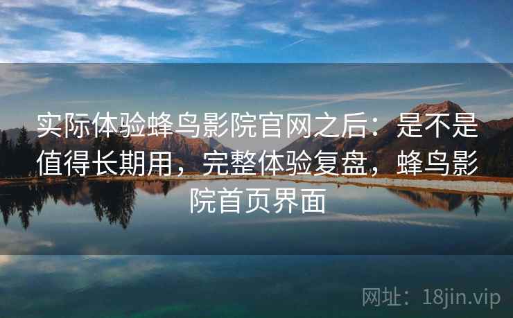 实际体验蜂鸟影院官网之后：是不是值得长期用，完整体验复盘，蜂鸟影院首页界面