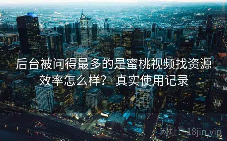 后台被问得最多的是蜜桃视频找资源效率怎么样？ 真实使用记录  第1张