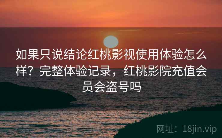 如果只说结论红桃影视使用体验怎么样?完整体验记录,红桃影院充值会员会盗号吗 第2张 如果只说结论红桃影视使用体验怎么样?完整体验记录,红桃影院充值会员会盗号吗 第2张