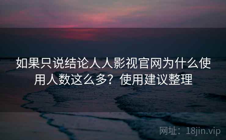 如果只说结论人人影视官网为什么使用人数这么多?使用建议整理 第2张 如果只说结论人人影视官网为什么使用人数这么多?使用建议整理 第2张