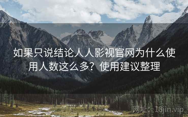 如果只说结论人人影视官网为什么使用人数这么多?使用建议整理 第1张 如果只说结论人人影视官网为什么使用人数这么多?使用建议整理 第1张
