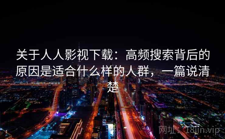 关于人人影视下载:高频搜索背后的原因是适合什么样的人群,一篇说清楚 第2张 关于人人影视下载:高频搜索背后的原因是适合什么样的人群,一篇说清楚 第2张
