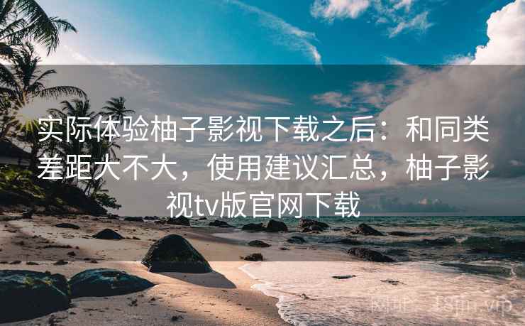 实际体验柚子影视下载之后:和同类差距大不大,使用建议汇总,柚子影视tv版官网下载 第2张 实际体验柚子影视下载之后:和同类差距大不大,使用建议汇总,柚子影视tv版官网下载 第2张