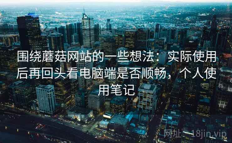 围绕蘑菇网站的一些想法:实际使用后再回头看电脑端是否顺畅,个人使用笔记 第2张 围绕蘑菇网站的一些想法:实际使用后再回头看电脑端是否顺畅,个人使用笔记 第2张