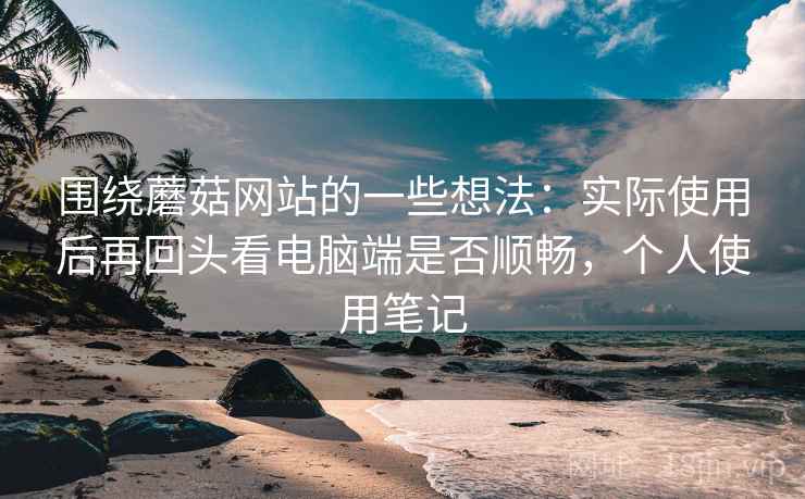 围绕蘑菇网站的一些想法：实际使用后再回头看电脑端是否顺畅，个人使用笔记