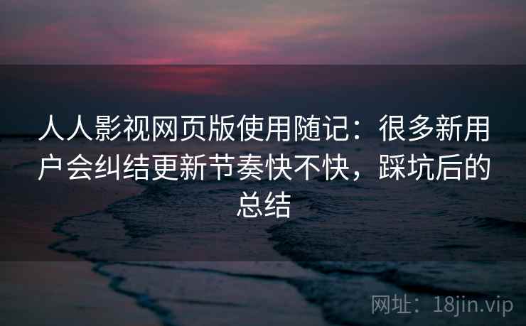 人人影视网页版使用随记：很多新用户会纠结更新节奏快不快，踩坑后的总结