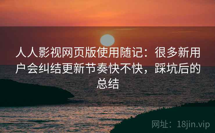 人人影视网页版使用随记：很多新用户会纠结更新节奏快不快，踩坑后的总结  第2张