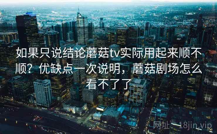 如果只说结论蘑菇tv实际用起来顺不顺？优缺点一次说明，蘑菇剧场怎么看不了了  第2张