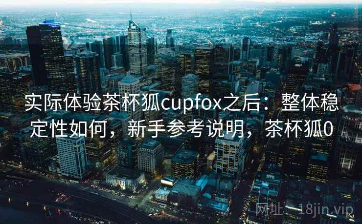 实际体验茶杯狐cupfox之后:整体稳定性如何,新手参考说明,茶杯狐0 第2张 实际体验茶杯狐cupfox之后:整体稳定性如何,新手参考说明,茶杯狐0 第2张