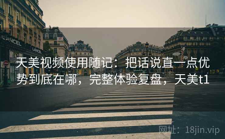 天美视频使用随记:把话说直一点优势到底在哪,完整体验复盘,天美t1 第2张 天美视频使用随记:把话说直一点优势到底在哪,完整体验复盘,天美t1 第2张