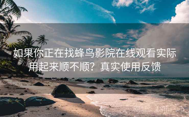 如果你正在找蜂鸟影院在线观看实际用起来顺不顺？真实使用反馈  第2张