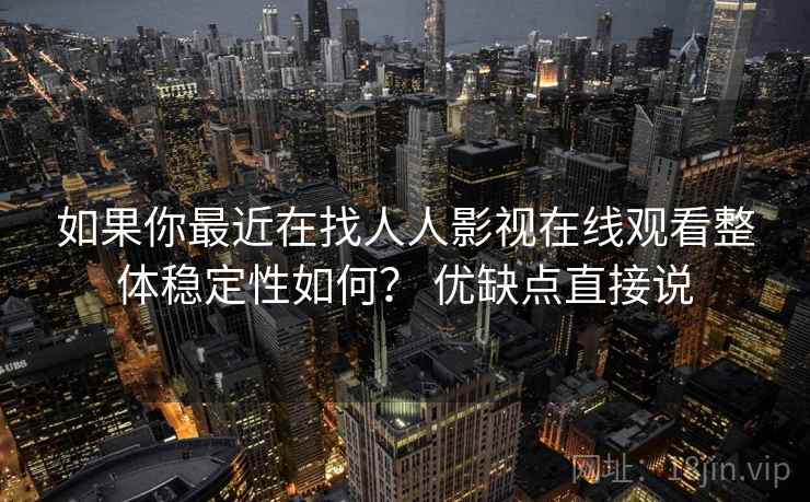 如果你最近在找人人影视在线观看整体稳定性如何? 优缺点直接说 第2张 如果你最近在找人人影视在线观看整体稳定性如何? 优缺点直接说 第2张