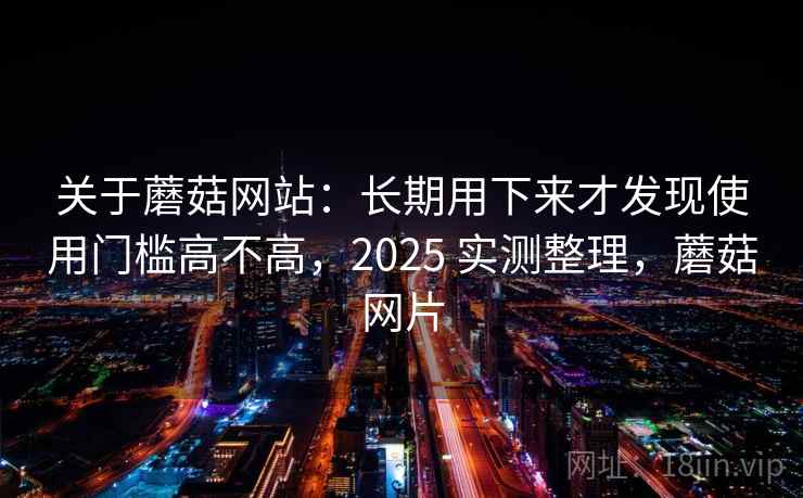 关于蘑菇网站:长期用下来才发现使用门槛高不高,2025 实测整理,蘑菇网片 第2张 关于蘑菇网站:长期用下来才发现使用门槛高不高,2025 实测整理,蘑菇网片 第2张