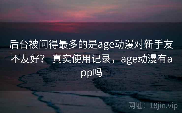 后台被问得最多的是age动漫对新手友不友好? 真实使用记录,age动漫有app吗 第2张 后台被问得最多的是age动漫对新手友不友好? 真实使用记录,age动漫有app吗 第2张