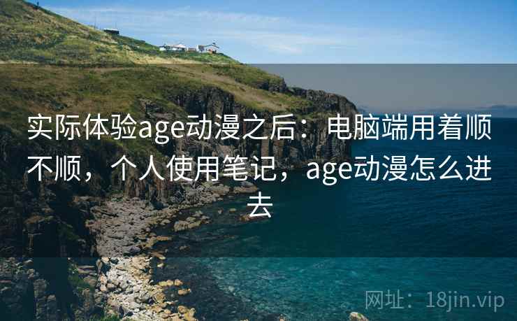 实际体验age动漫之后:电脑端用着顺不顺,个人使用笔记,age动漫怎么进去 第2张 实际体验age动漫之后:电脑端用着顺不顺,个人使用笔记,age动漫怎么进去 第2张