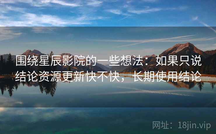 围绕星辰影院的一些想法:如果只说结论资源更新快不快,长期使用结论 第2张 围绕星辰影院的一些想法:如果只说结论资源更新快不快,长期使用结论 第2张