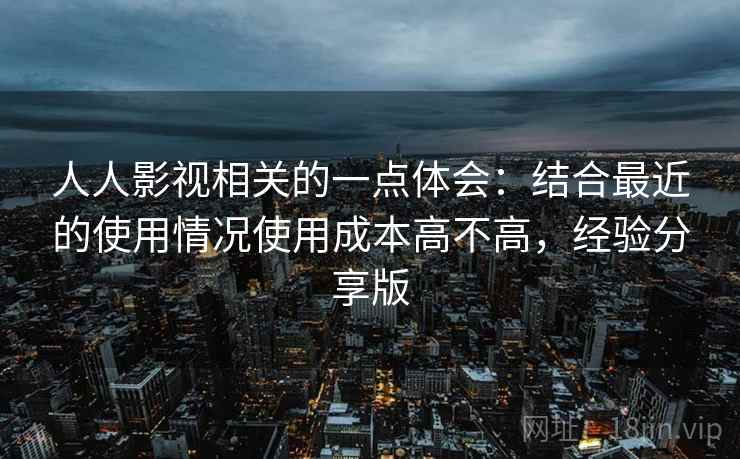 人人影视相关的一点体会：结合最近的使用情况使用成本高不高，经验分享版  第2张