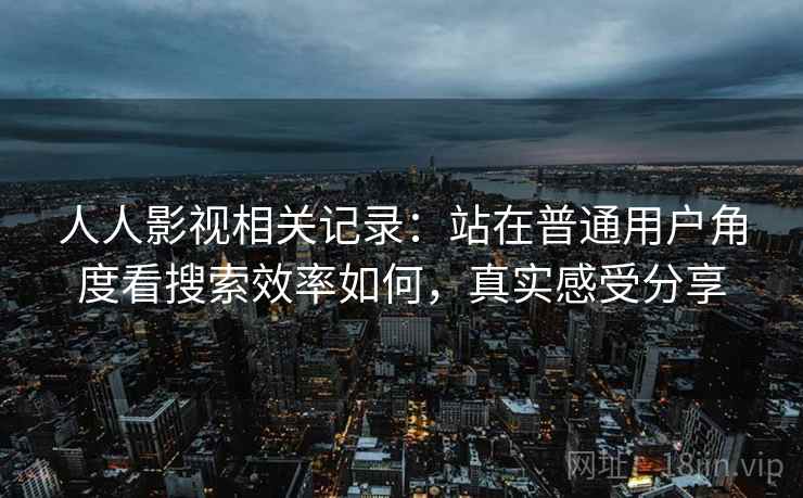 人人影视相关记录:站在普通用户角度看搜索效率如何,真实感受分享 第2张 人人影视相关记录:站在普通用户角度看搜索效率如何,真实感受分享 第2张