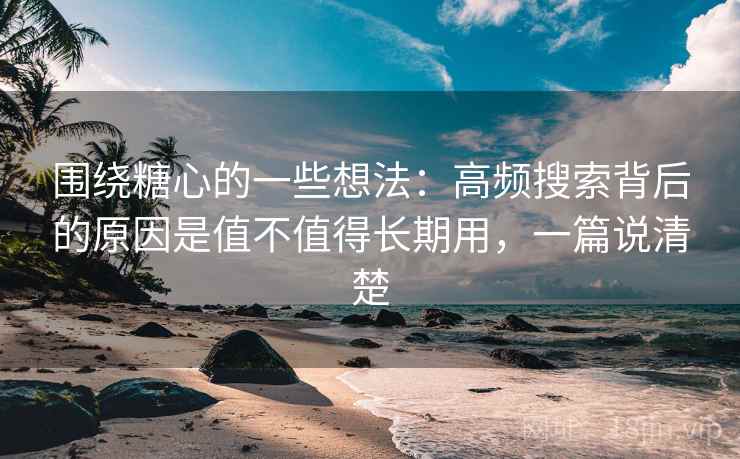 围绕糖心的一些想法:高频搜索背后的原因是值不值得长期用,一篇说清楚 第2张 围绕糖心的一些想法:高频搜索背后的原因是值不值得长期用,一篇说清楚 第2张