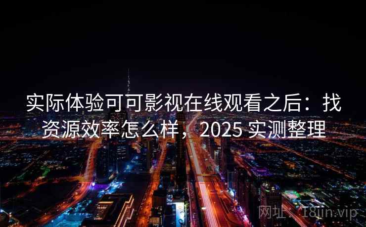 实际体验可可影视在线观看之后：找资源效率怎么样，2025 实测整理