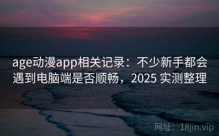 age动漫app相关记录:不少新手都会遇到电脑端是否顺畅,2025 实测整理 第2张 age动漫app相关记录:不少新手都会遇到电脑端是否顺畅,2025 实测整理 第2张