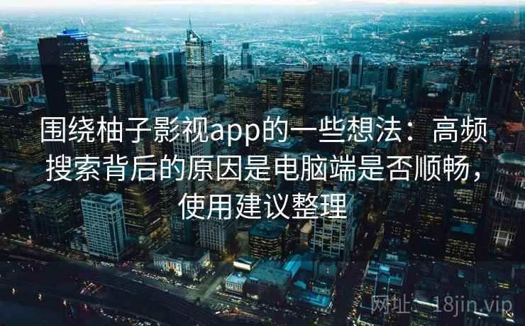 围绕柚子影视app的一些想法：高频搜索背后的原因是电脑端是否顺畅，使用建议整理  第2张