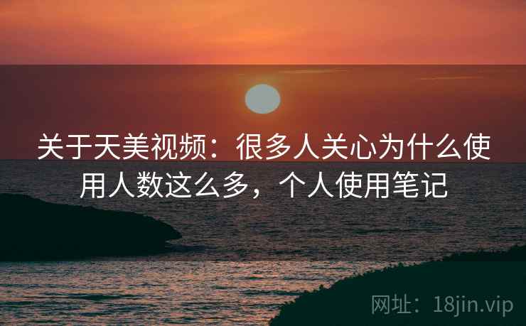 关于天美视频：很多人关心为什么使用人数这么多，个人使用笔记  第2张