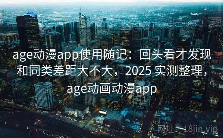 age动漫app使用随记：回头看才发现和同类差距大不大，2025 实测整理，age动画动漫app
