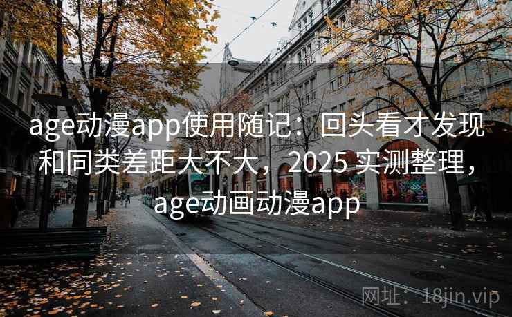 age动漫app使用随记：回头看才发现和同类差距大不大，2025 实测整理，age动画动漫app  第2张