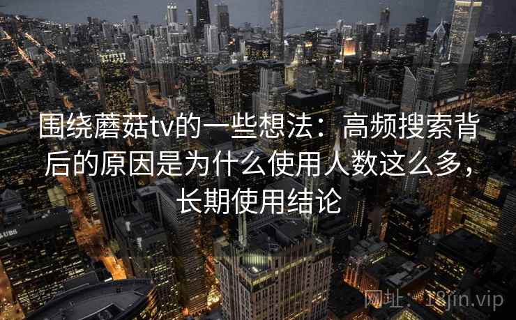 围绕蘑菇tv的一些想法：高频搜索背后的原因是为什么使用人数这么多，长期使用结论