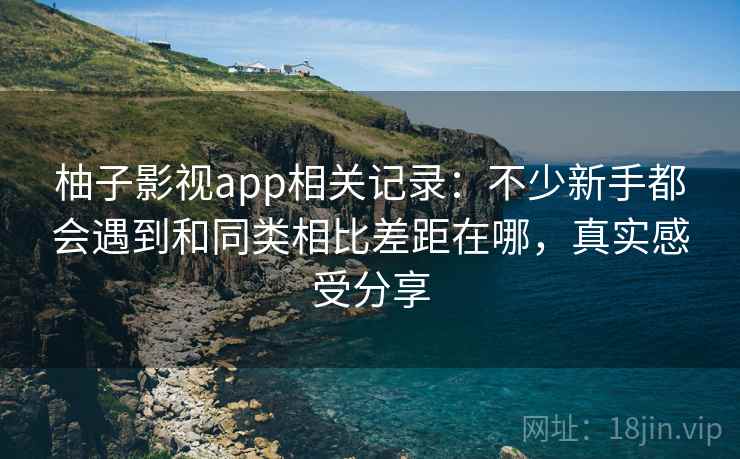 柚子影视app相关记录:不少新手都会遇到和同类相比差距在哪,真实感受分享 第2张 柚子影视app相关记录:不少新手都会遇到和同类相比差距在哪,真实感受分享 第2张