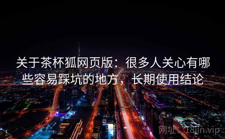 关于茶杯狐网页版:很多人关心有哪些容易踩坑的地方,长期使用结论 第2张 关于茶杯狐网页版:很多人关心有哪些容易踩坑的地方,长期使用结论 第2张
