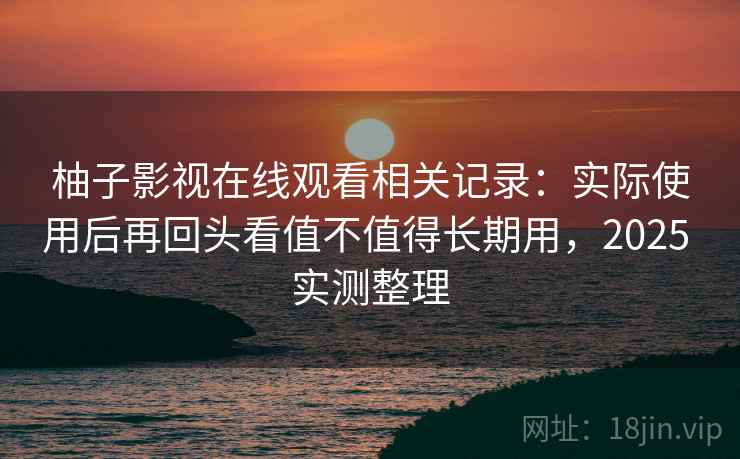 柚子影视在线观看相关记录:实际使用后再回头看值不值得长期用,2025 实测整理 第2张 柚子影视在线观看相关记录:实际使用后再回头看值不值得长期用,2025 实测整理 第2张