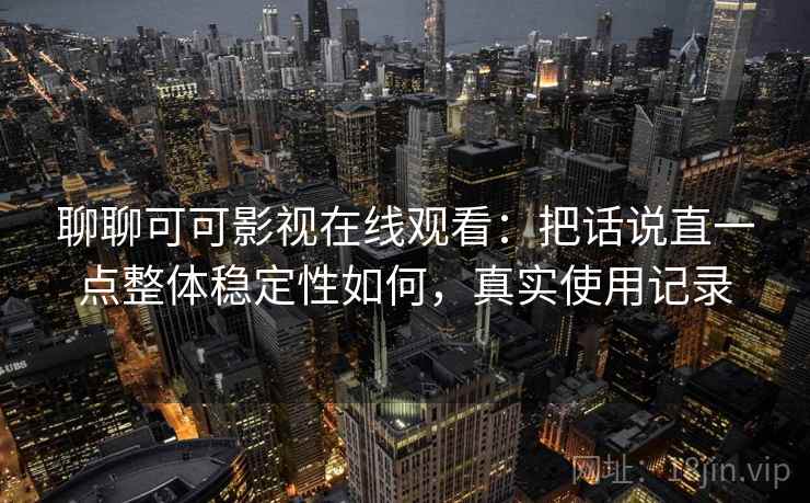 聊聊可可影视在线观看:把话说直一点整体稳定性如何,真实使用记录 第2张 聊聊可可影视在线观看:把话说直一点整体稳定性如何,真实使用记录 第2张