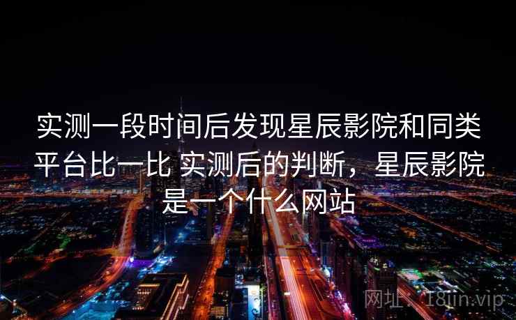实测一段时间后发现星辰影院和同类平台比一比 实测后的判断，星辰影院是一个什么网站