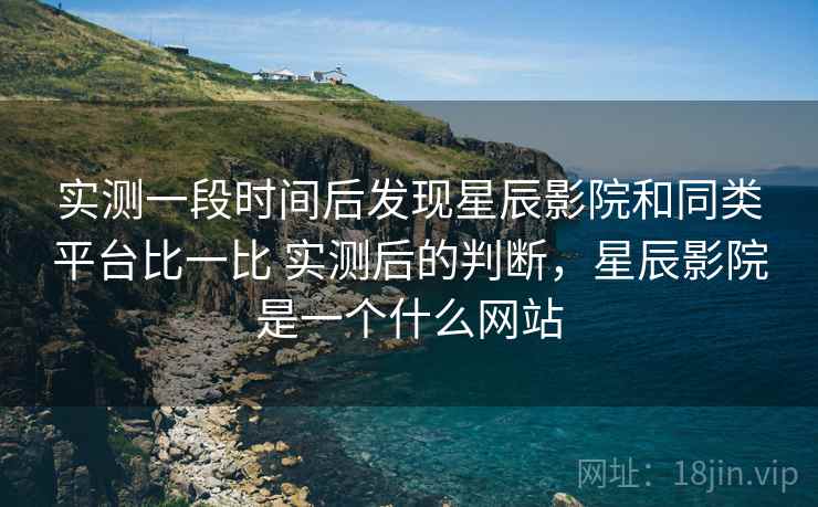 实测一段时间后发现星辰影院和同类平台比一比 实测后的判断，星辰影院是一个什么网站  第2张