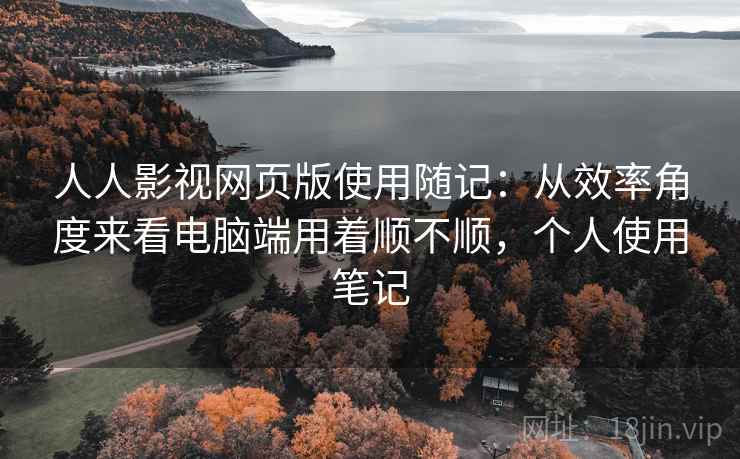 人人影视网页版使用随记:从效率角度来看电脑端用着顺不顺,个人使用笔记 第2张 人人影视网页版使用随记:从效率角度来看电脑端用着顺不顺,个人使用笔记 第2张