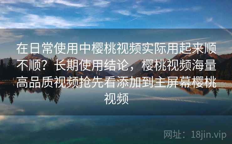 在日常使用中樱桃视频实际用起来顺不顺?长期使用结论,樱桃视频海量高品质视频抢先看添加到主屏幕樱桃视频 第2张 在日常使用中樱桃视频实际用起来顺不顺?长期使用结论,樱桃视频海量高品质视频抢先看添加到主屏幕樱桃视频 第2张