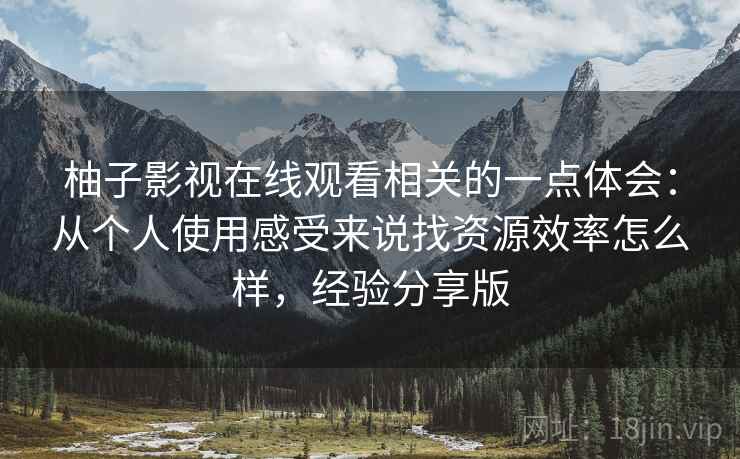 柚子影视在线观看相关的一点体会：从个人使用感受来说找资源效率怎么样，经验分享版  第2张