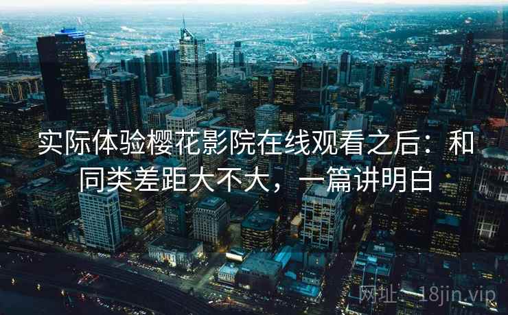 实际体验樱花影院在线观看之后:和同类差距大不大,一篇讲明白