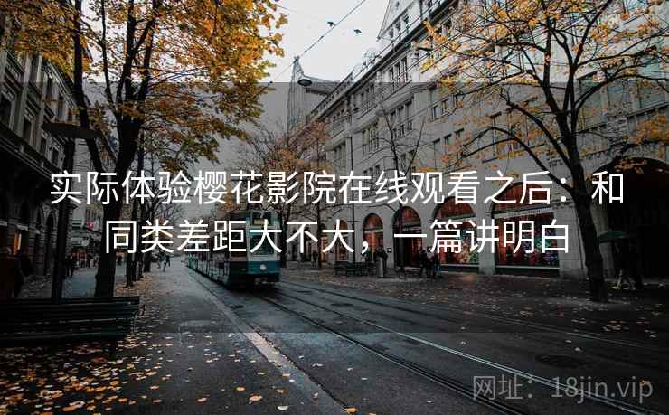实际体验樱花影院在线观看之后：和同类差距大不大，一篇讲明白  第2张