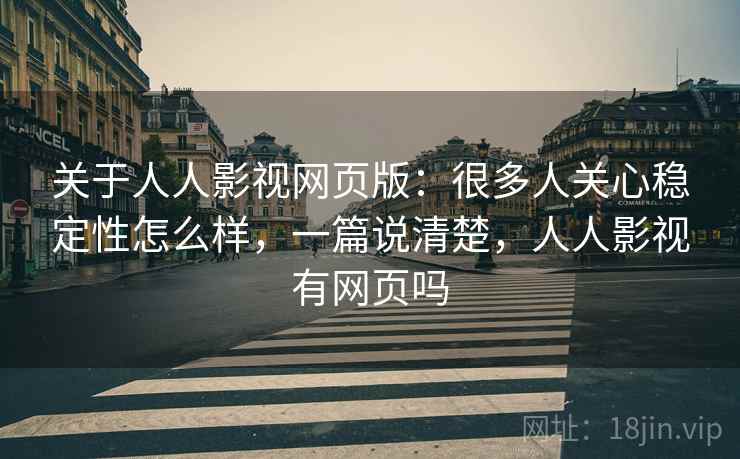 关于人人影视网页版:很多人关心稳定性怎么样,一篇说清楚,人人影视有网页吗